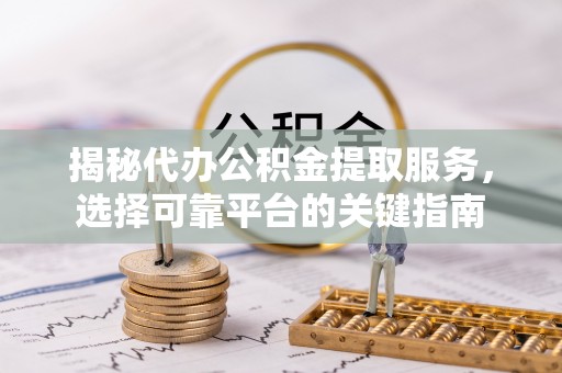 临邑揭秘代办公积金提取服务，选择可靠平台的关键指南