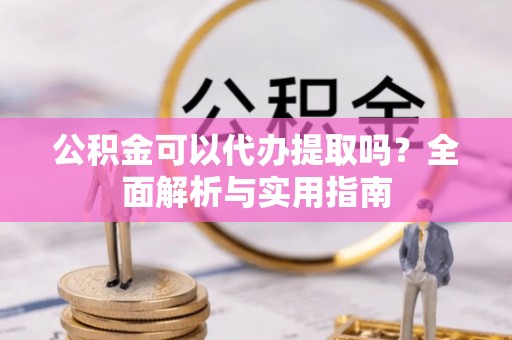 临邑公积金可以代办提取吗？全面解析与实用指南