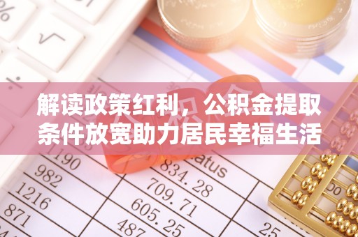 临邑解读政策红利，公积金提取条件放宽助力居民幸福生活