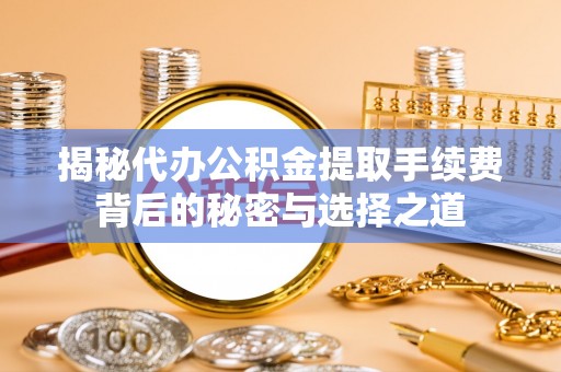 临邑揭秘代办公积金提取手续费背后的秘密与选择之道