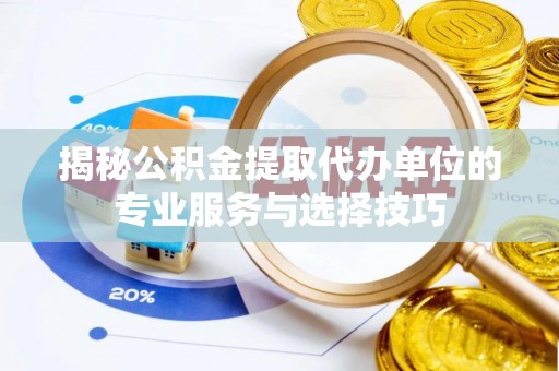 临邑揭秘公积金提取代办单位的专业服务与选择技巧