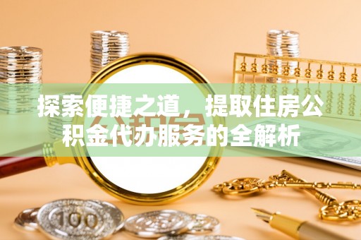 临邑探索便捷之道，提取住房公积金代办服务的全解析
