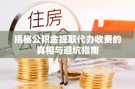 临邑揭秘公积金提取代办收费的真相与避坑指南