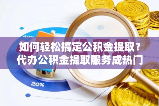 临邑如何轻松搞定公积金提取？代办公积金提取服务成热门选择