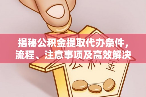 临邑揭秘公积金提取代办条件，流程、注意事项及高效解决方案