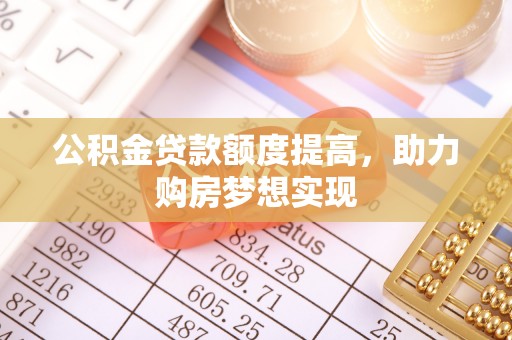 临邑公积金贷款额度提高，助力购房梦想实现