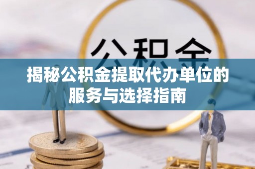 临邑揭秘公积金提取代办单位的服务与选择指南