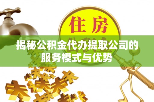 临邑揭秘公积金代办提取公司的服务模式与优势