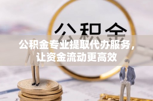 临邑公积金专业提取代办服务，让资金流动更高效