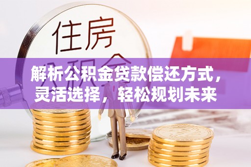 临邑解析公积金贷款偿还方式，灵活选择，轻松规划未来