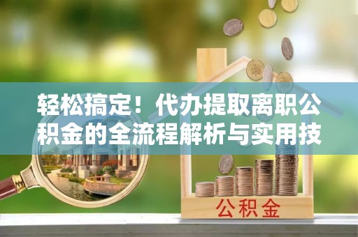 临邑轻松搞定！代办提取离职公积金的全流程解析与实用技巧