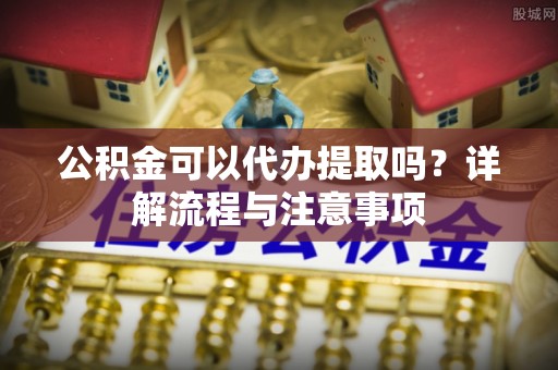 临邑公积金可以代办提取吗？详解流程与注意事项