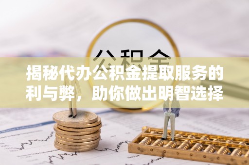 临邑揭秘代办公积金提取服务的利与弊，助你做出明智选择