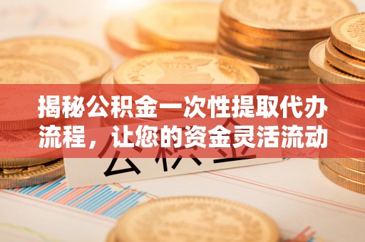 临邑揭秘公积金一次性提取代办流程，让您的资金灵活流动