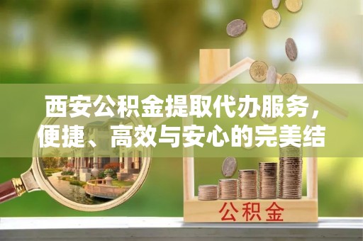 临邑西安公积金提取代办服务，便捷、高效与安心的完美结合