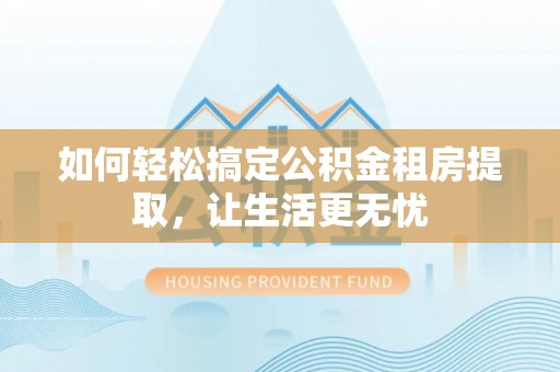 临邑如何轻松搞定公积金租房提取，让生活更无忧