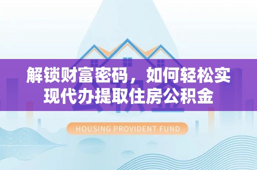 临邑解锁财富密码，如何轻松实现代办提取住房公积金