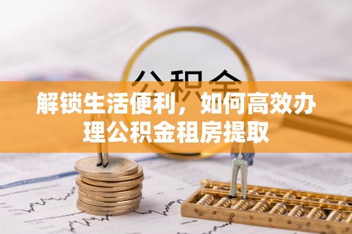 临邑解锁生活便利，如何高效办理公积金租房提取
