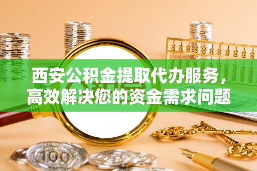临邑西安公积金提取代办服务，高效解决您的资金需求问题