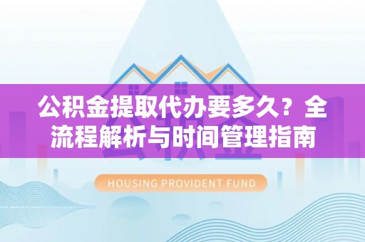 临邑公积金提取代办要多久？全流程解析与时间管理指南