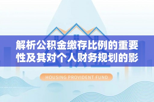 临邑解析公积金缴存比例的重要性及其对个人财务规划的影响
