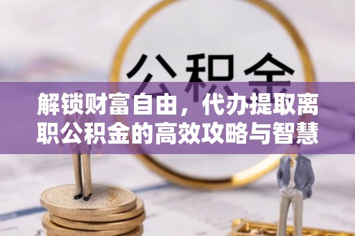 临邑解锁财富自由，代办提取离职公积金的高效攻略与智慧选择