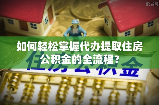 临邑如何轻松掌握代办提取住房公积金的全流程？
