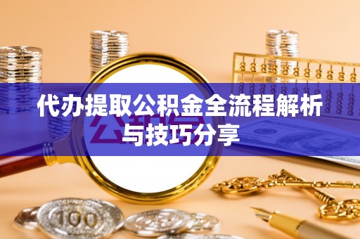 临邑代办提取公积金全流程解析与技巧分享
