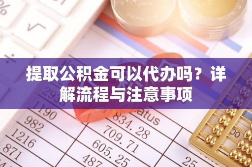 临邑提取公积金可以代办吗？详解流程与注意事项