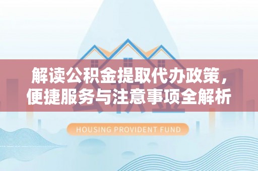 临邑解读公积金提取代办政策，便捷服务与注意事项全解析