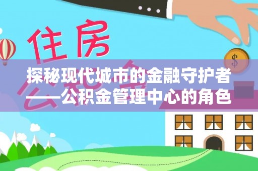 临邑探秘现代城市的金融守护者——公积金管理中心的角色与使命