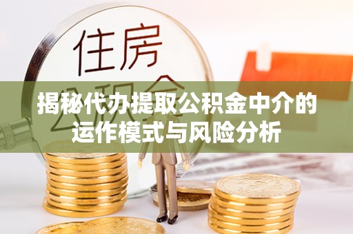 临邑揭秘代办提取公积金中介的运作模式与风险分析
