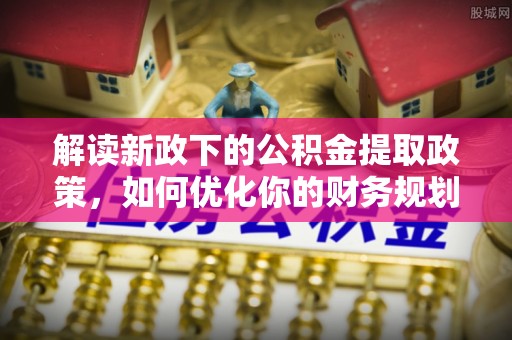 临邑解读新政下的公积金提取政策，如何优化你的财务规划