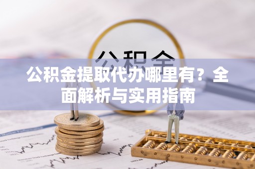 临邑公积金提取代办哪里有？全面解析与实用指南