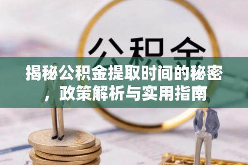 临邑揭秘公积金提取时间的秘密，政策解析与实用指南
