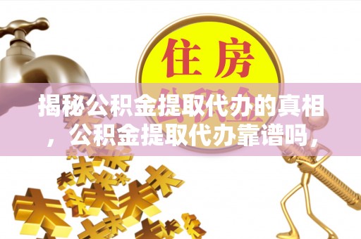 临邑揭秘公积金提取代办的真相，公积金提取代办靠谱吗，如何选择专业服务？