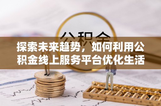 临邑探索未来趋势，如何利用公积金线上服务平台优化生活