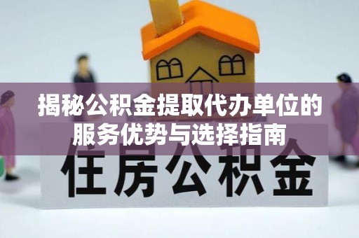 临邑揭秘公积金提取代办单位的服务优势与选择指南