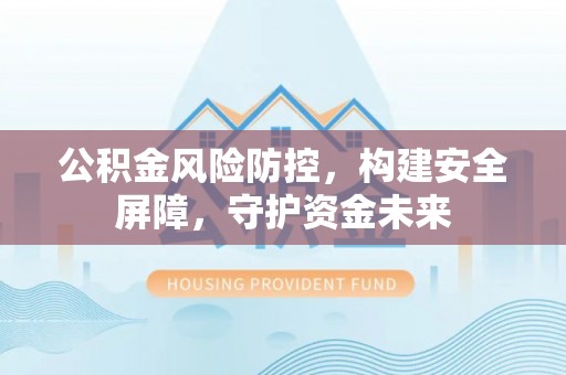 临邑公积金风险防控，构建安全屏障，守护资金未来