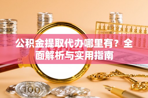 临邑公积金提取代办哪里有？全面解析与实用指南