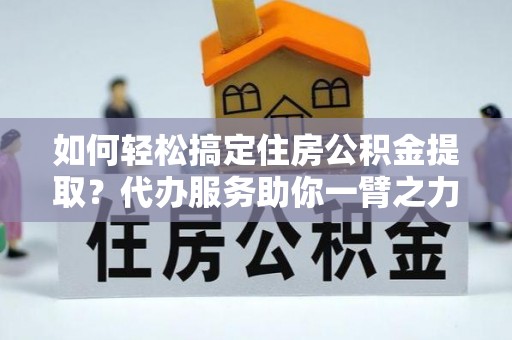 临邑如何轻松搞定住房公积金提取？代办服务助你一臂之力