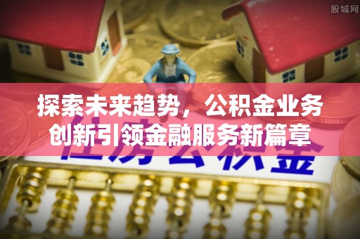 临邑探索未来趋势，公积金业务创新引领金融服务新篇章