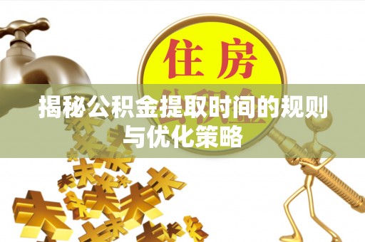 临邑揭秘公积金提取时间的规则与优化策略