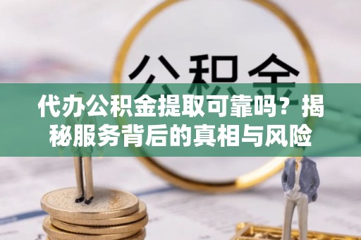 临邑代办公积金提取可靠吗？揭秘服务背后的真相与风险