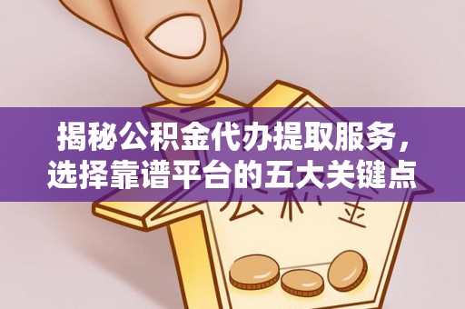 临邑揭秘公积金代办提取服务，选择靠谱平台的五大关键点