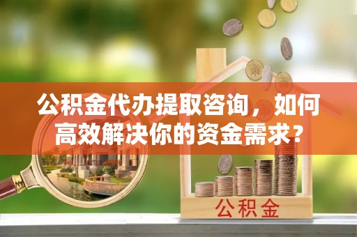 临邑公积金代办提取咨询，如何高效解决你的资金需求？