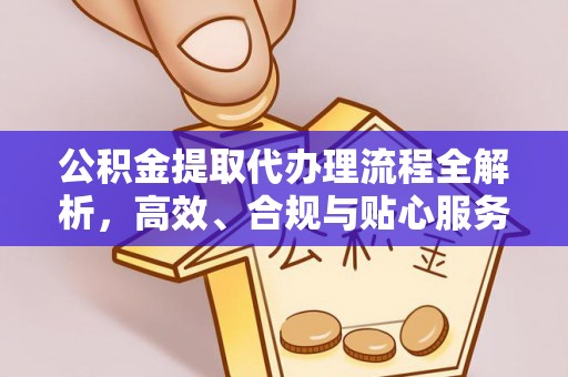 临邑公积金提取代办理流程全解析，高效、合规与贴心服务