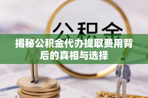 临邑揭秘公积金代办提取费用背后的真相与选择