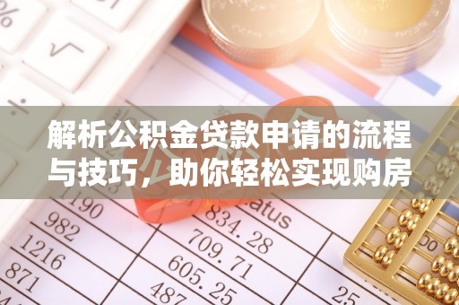 临邑解析公积金贷款申请的流程与技巧，助你轻松实现购房梦想