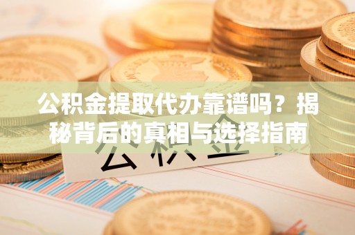 临邑公积金提取代办靠谱吗？揭秘背后的真相与选择指南